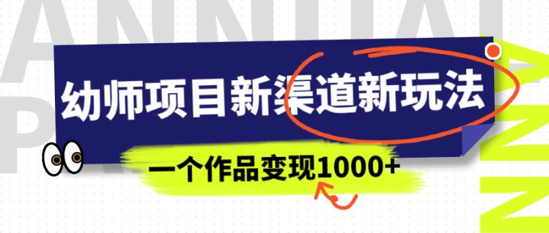 幼师项目新渠道新玩法，一个作品变现1000+，一部手机实现月入过万-天行资源库