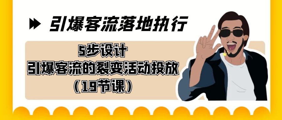 引爆-客流落地执行，5步设计引爆客流的裂变活动投放（19节课）-天行资源库