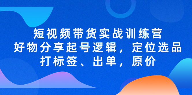 短视频带货实战训练营，好物分享起号逻辑，定位选品打标签、出单，原价-天行资源库