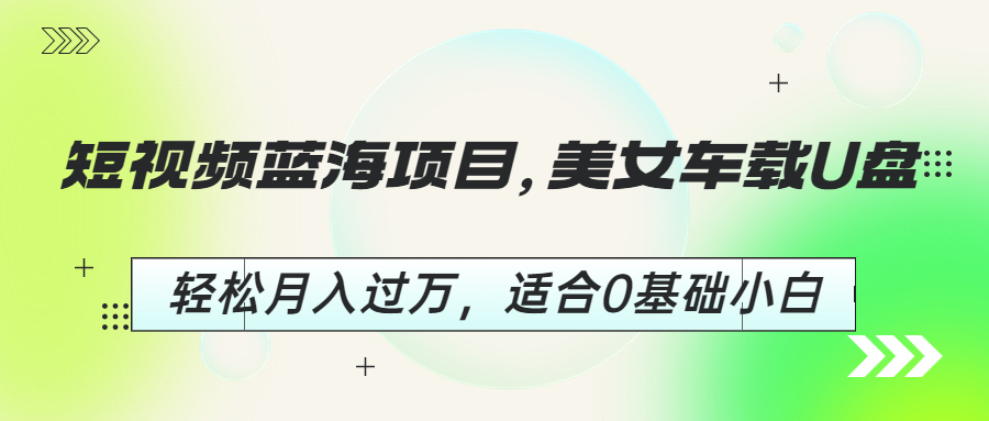 短视频蓝海项目，美女车载U盘，轻松月入过万，适合0基础小白-天行资源库