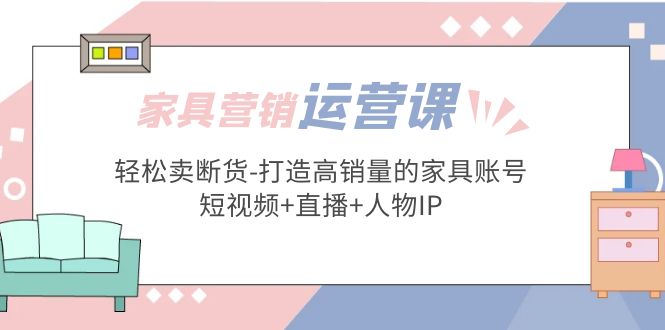 家具营销·运营实战 轻松卖断货-打造高销量的家具账号(短视频+直播+人物IP)-天行资源库