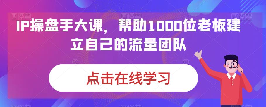 IP-操盘手大课，帮助1000位老板建立自己的流量团队（13节课）-天行资源库