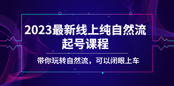 2023最新线上纯自然流起号课程，带你玩转自然流，可以闭眼上车！-天行资源库