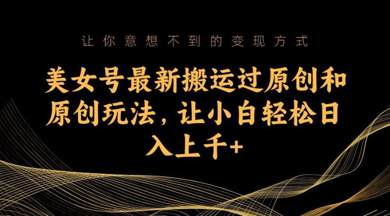 美女号最新搬运过原创和原创玩法，让小白轻松日入上千-天行资源库