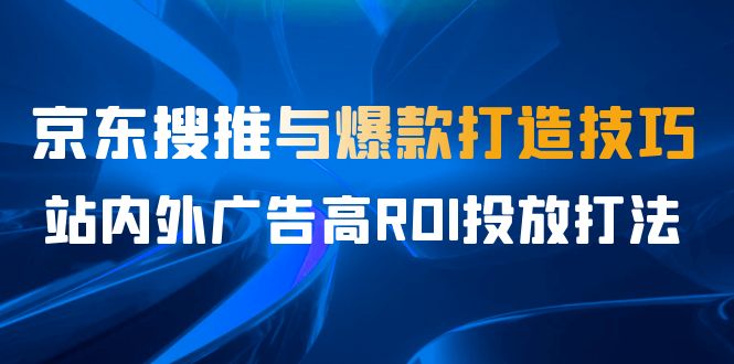 某收费培训56期7月课，京东搜推与爆款打造技巧，站内外广告高ROI投放打法-天行资源库