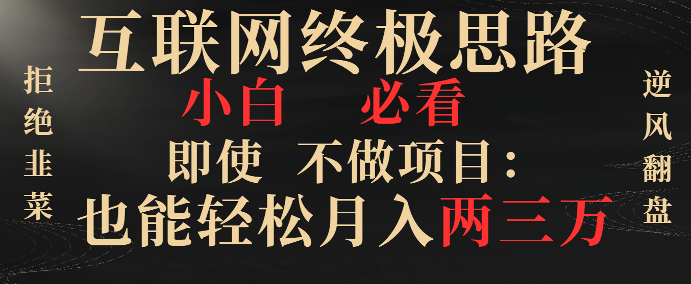 互联网终极思路，小白必看，即使不做项目也能轻松月入两三万，拒绝韭菜… -天行资源库