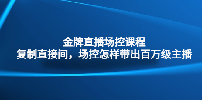 金牌直播场控课程：复制直接间，场控如何带出百万级主播-天行资源库