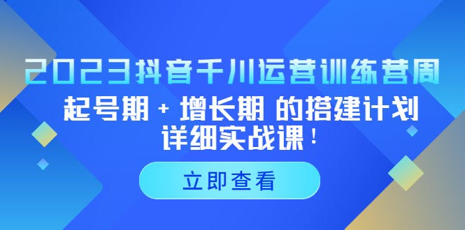 2023抖音千川运营训练营，起号期+增长期 的搭建计划详细实战课！-天行资源库