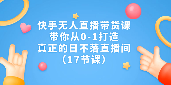快手无人直播带货课，带你从0-1打造，真正的日不落直播间（17节课）-天行资源库