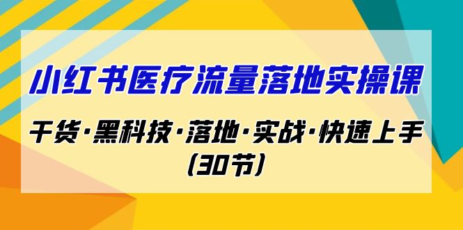 小红书·医疗流量落地实操课，干货·黑科技·落地·实战·快速上手（30节）-天行资源库