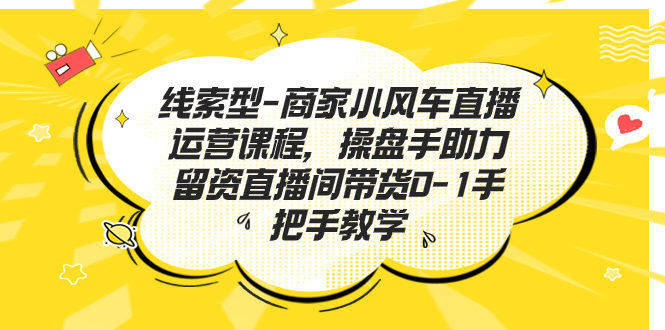 线索型-商家小风车直播运营课程，操盘手助力留资直播间带货0-1手把手教学-天行资源库