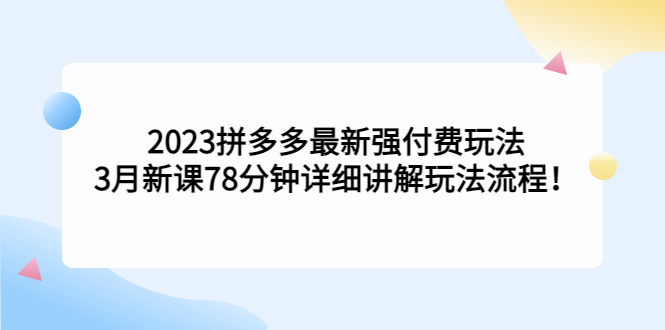 2023拼多多最新强付费玩法，3月新课​78分钟详细讲解玩法流程！-天行资源库