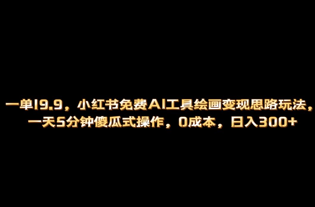 小红书免费AI工具绘画变现玩法，一天5分钟傻瓜式操作，0成本日入300+-天行资源库