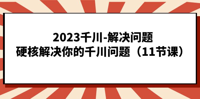 2023千川-解决问题，硬核解决你的千川问题（11节课）-天行资源库