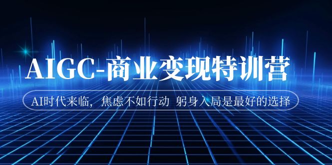 AIGC-商业变现特训营 AI时代来临，焦虑不如行动 躬身入局是最好的选择-天行资源库