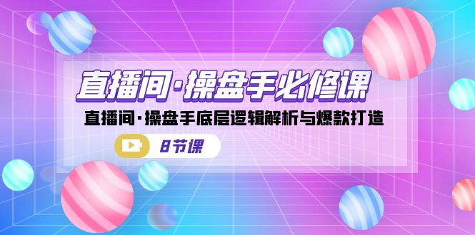 直播间·操盘手必修课：直播间·操盘手底层逻辑解析与爆款打造（8节课）-天行资源库