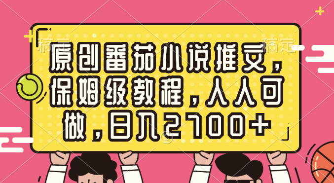原创番茄小说推文，保姆级教程，人人可做，日入2700+-天行资源库