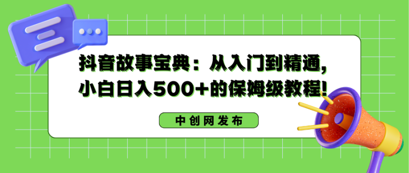 抖音故事宝典：从入门到精通，小白日入500+的保姆级教程！-天行资源库