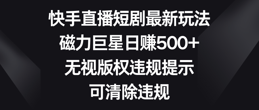 快手直播短剧最新玩法，磁力巨星日赚500+，无视版权违规提示，可清除违规-天行资源库