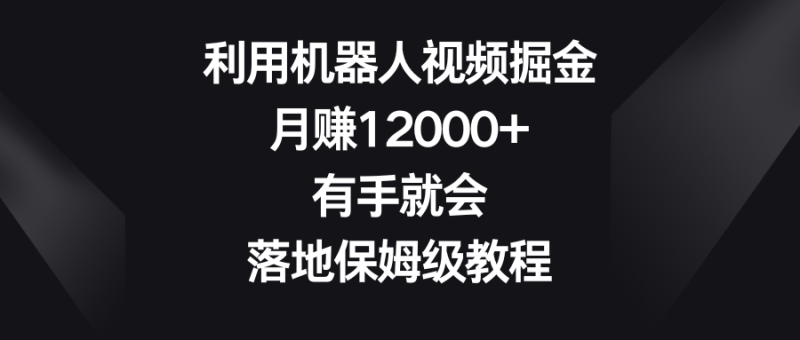利用机器人视频掘金，月赚12000+，有手就会，落地保姆级教程-天行资源库