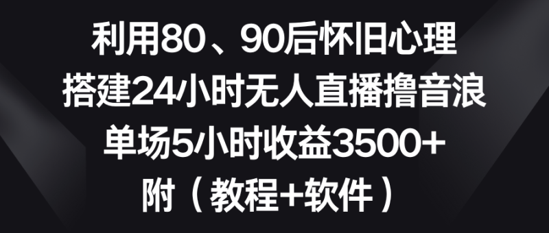 利用80、90后怀旧心理，搭建24小时无人直播撸音浪，单场5小时收益3500+…-天行资源库