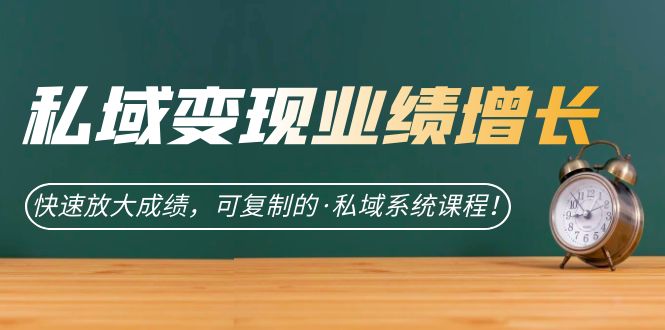 私域·变现业绩增长：快速放大成绩，可复制的·私域系统课程！-天行资源库