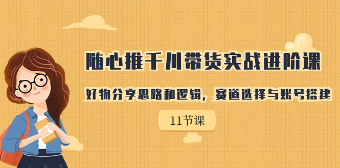 随心推千川带货实战进阶课，好物分享思路和逻辑，赛道选择与账号搭建-天行资源库