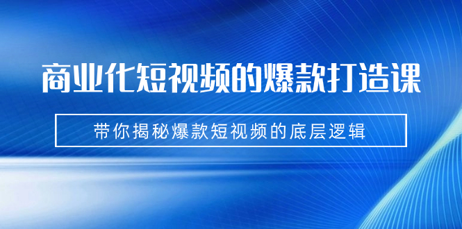 商业化短视频的爆款打造课：手把手带你揭秘爆款短视频的底层逻辑（9节课）-天行资源库