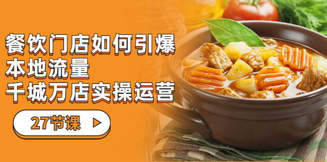 餐饮门店-如何引爆本地流量，千城万店实操运营（27节视频课）-天行资源库