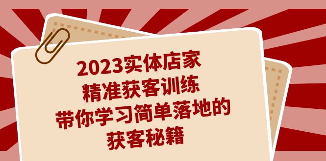 2023实体店家精准获客训练，带你学习简单落地的获客秘籍（27节课）-天行资源库