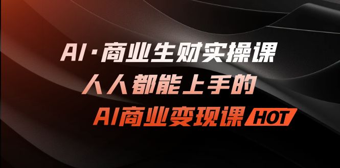 AI·商业生财实操课：人人都能上手的AI·商业变现课-天行资源库