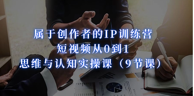 属于创作者的IP训练营：短视频从0到1、思维与认知实操课（9节课）-天行资源库