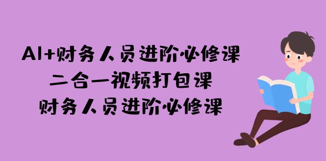AI + 财务人员进阶必修课二合一视频打包课，财务人员进阶必修课-天行资源库
