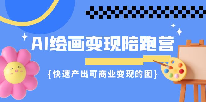 AI绘画·变现陪跑营，快速产出可商业变现的图（11节课）-天行资源库