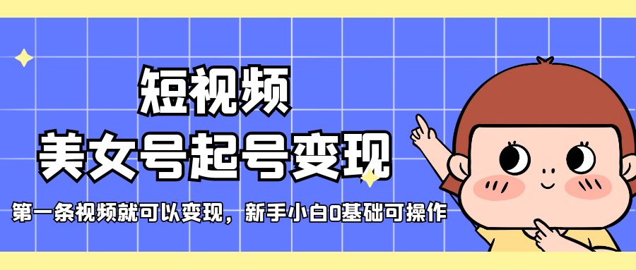 短视频美女号起号变现，第一条视频就可以变现，新手小白0基础可操作-天行资源库