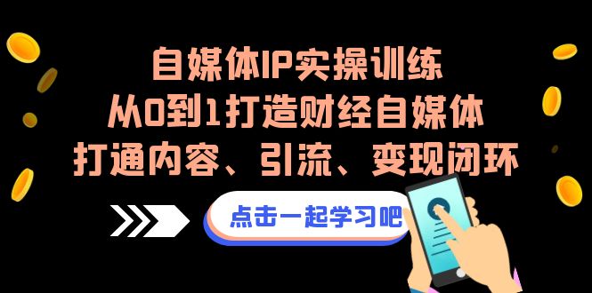 自媒体IP实操训练，从0到1打造财经自媒体，打通内容、引流、变现闭环-天行资源库