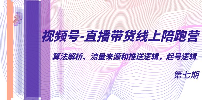 视频号-直播带货线上陪跑营第7期：算法解析、流量来源和推送逻辑，起号逻辑-天行资源库