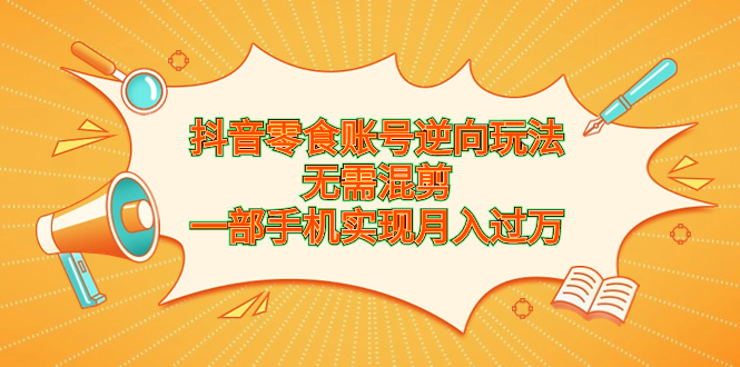 抖音零食账号逆向玩法，无需混剪，一部手机实现月入过万-天行资源库