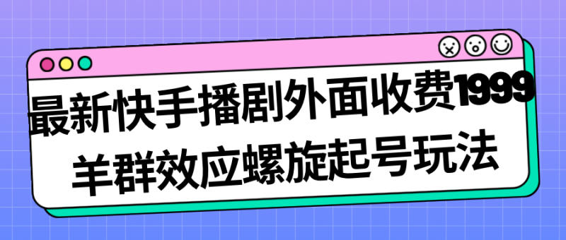 最新快手播剧外面收费1999羊群效应螺旋起号玩法配合流量日入几百完全没问题-天行资源库