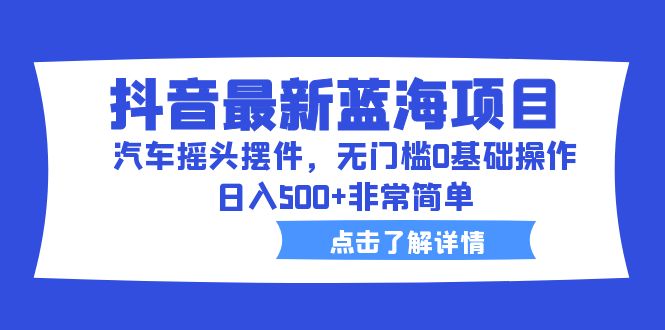 抖音最新蓝海项目，汽车摇头摆件，无门槛0基础操作，日入500+非常简单-天行资源库