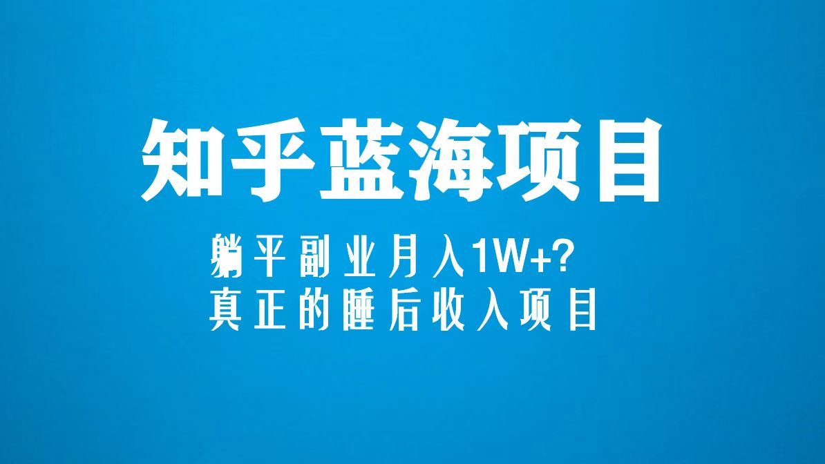 知乎蓝海玩法，躺平副业月入1W+，真正的睡后收入项目（6节视频课）-天行资源库