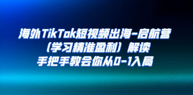 海外TikTok短视频出海-启航营（学习精准盈利）解读，手把手教会你从0-1入局-天行资源库
