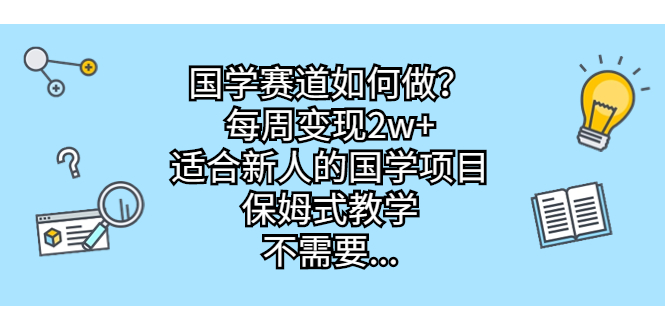 国学赛道如何做？每周变现2w+，适合新人的国学项目，保姆式教学，不需要…-天行资源库