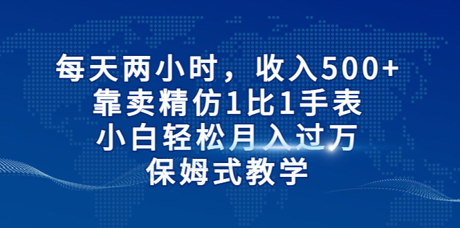 每天两小时，收入500+，靠卖精仿1比1手表，小白轻松月入过万！保姆式教学-天行资源库