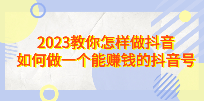 2023教你怎样做抖音，如何做一个能赚钱的抖音号（22节课）-天行资源库