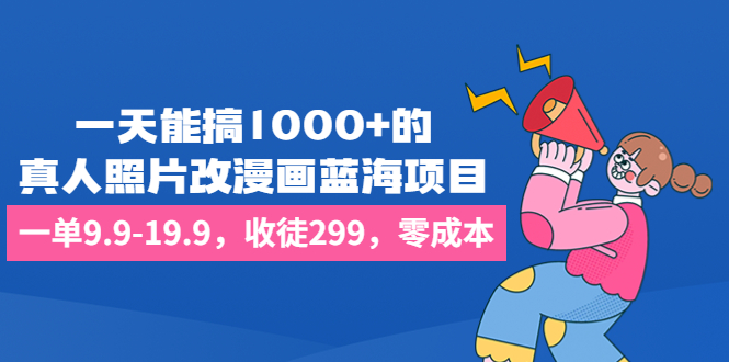 一天能搞1000+的，真人照片改漫画蓝海项目，一单9.9-19.9，收徒299，零成本-天行资源库