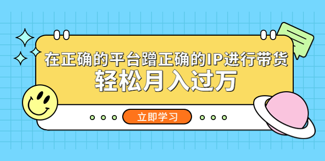 在正确的平台蹭正确的IP进行带货，轻松月入过万-天行资源库