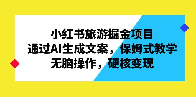 小红书旅游掘金项目，通过AI生成文案，保姆式教学，无脑操作，硬核变现-天行资源库