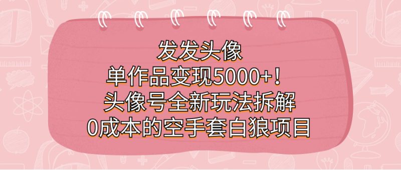 发发头像，单作品变现5000+！头像号全新玩法拆解，0成本的空手套白狼项目-天行资源库