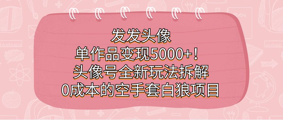 发发头像，单作品变现5000+！头像号全新玩法拆解，0成本的空手套白狼项目-天行资源库